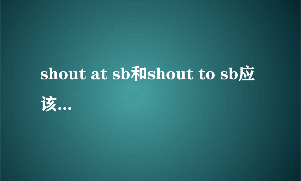 shout at sb和shout to sb应该怎么区分呢？