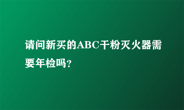 请问新买的ABC干粉灭火器需要年检吗？