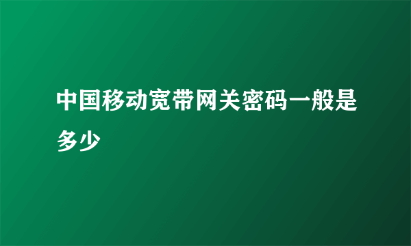 中国移动宽带网关密码一般是多少