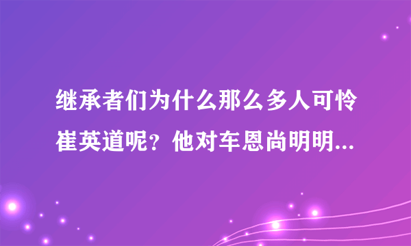 继承者们为什么那么多人可怜崔英道呢？他对车恩尚明明很不好啊。