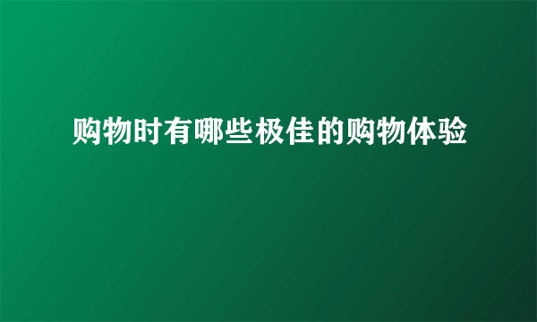 购物时有哪些极佳的购物体验