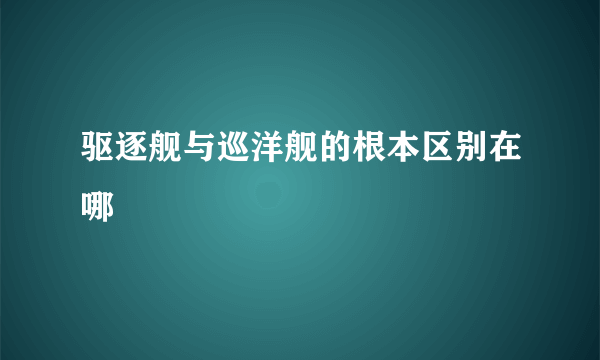 驱逐舰与巡洋舰的根本区别在哪