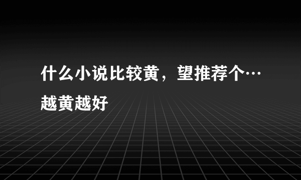 什么小说比较黄，望推荐个…越黄越好