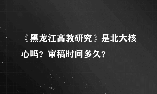 《黑龙江高教研究》是北大核心吗？审稿时间多久？