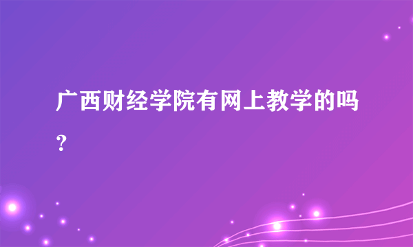 广西财经学院有网上教学的吗？