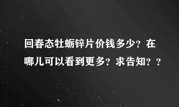 回春态牡蛎锌片价钱多少？在哪儿可以看到更多？求告知？？