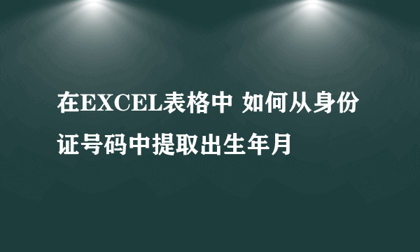 在EXCEL表格中 如何从身份证号码中提取出生年月