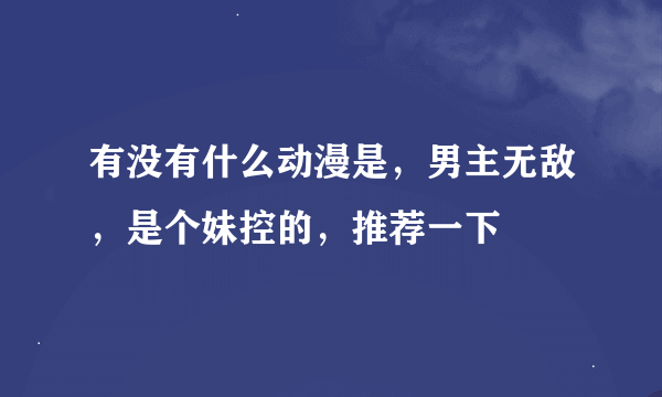 有没有什么动漫是，男主无敌，是个妹控的，推荐一下