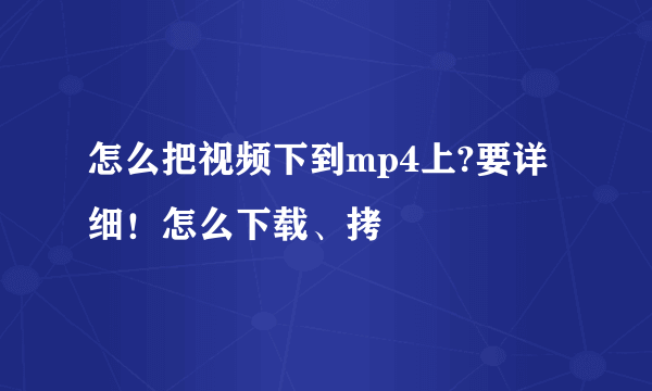 怎么把视频下到mp4上?要详细！怎么下载、拷