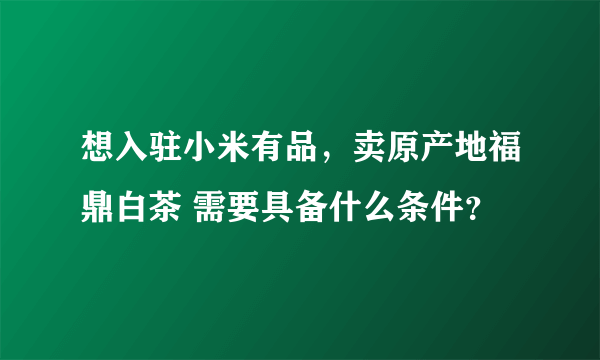 想入驻小米有品，卖原产地福鼎白茶 需要具备什么条件？