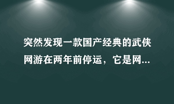 突然发现一款国产经典的武侠网游在两年前停运，它是网易的，叫大唐豪侠。我是90后玩过几年剑网3的玩家