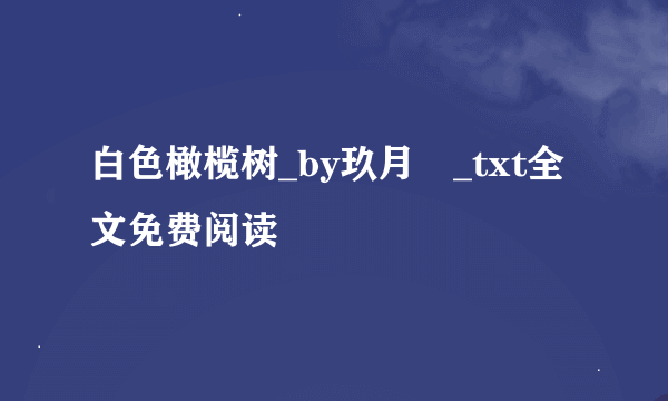 白色橄榄树_by玖月晞_txt全文免费阅读