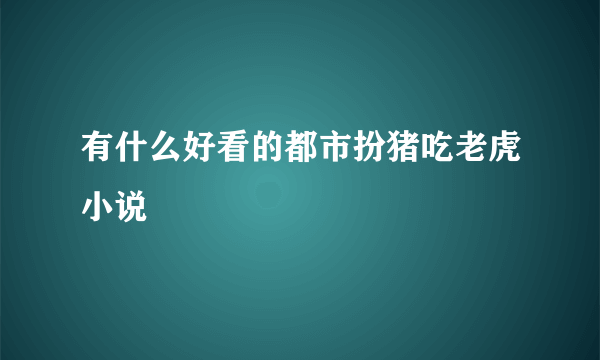 有什么好看的都市扮猪吃老虎小说