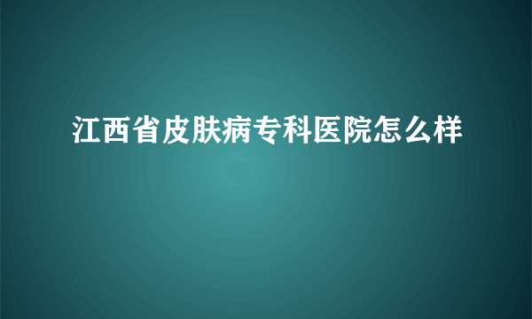 江西省皮肤病专科医院怎么样