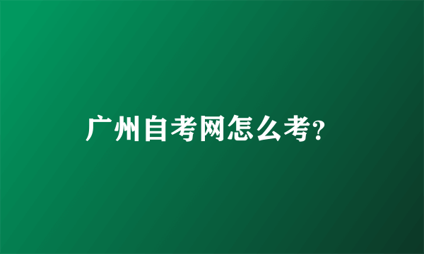 广州自考网怎么考？