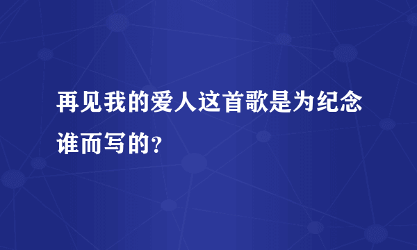 再见我的爱人这首歌是为纪念谁而写的？