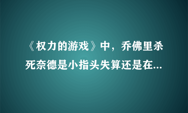 《权力的游戏》中，乔佛里杀死奈德是小指头失算还是在他的计划之内