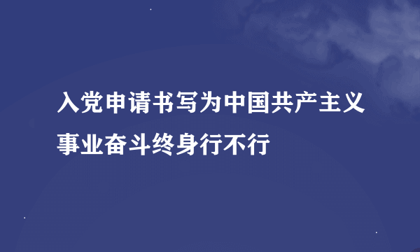 入党申请书写为中国共产主义事业奋斗终身行不行