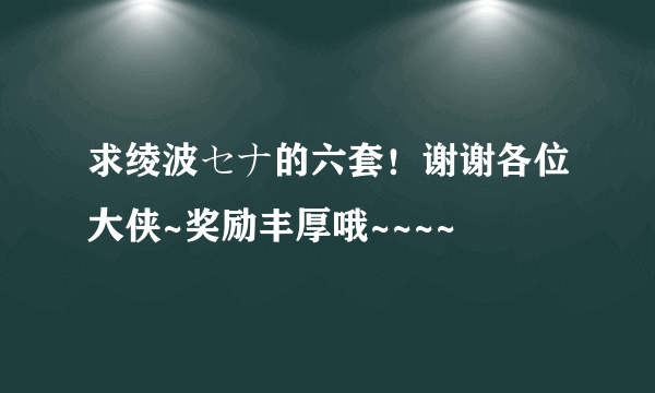 求绫波セナ的六套！谢谢各位大侠~奖励丰厚哦~~~~