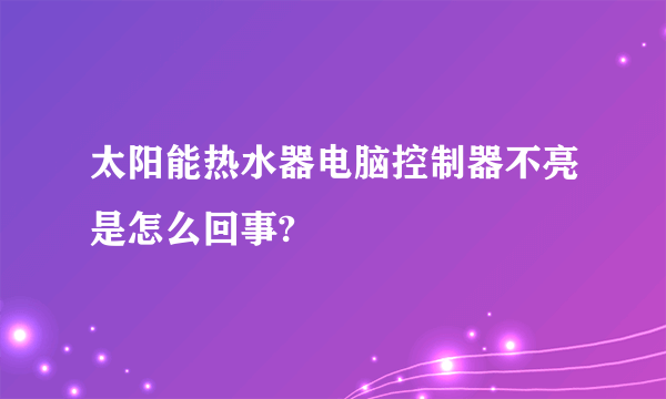 太阳能热水器电脑控制器不亮是怎么回事?