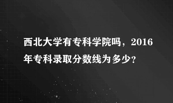 西北大学有专科学院吗，2016年专科录取分数线为多少？