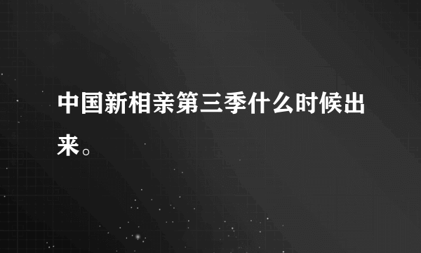 中国新相亲第三季什么时候出来。