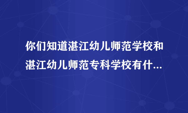 你们知道湛江幼儿师范学校和湛江幼儿师范专科学校有什么不同吗？