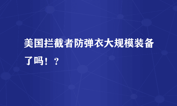 美国拦截者防弹衣大规模装备了吗！？