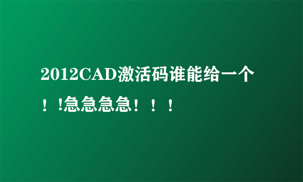 2012CAD激活码谁能给一个！!急急急急！！！