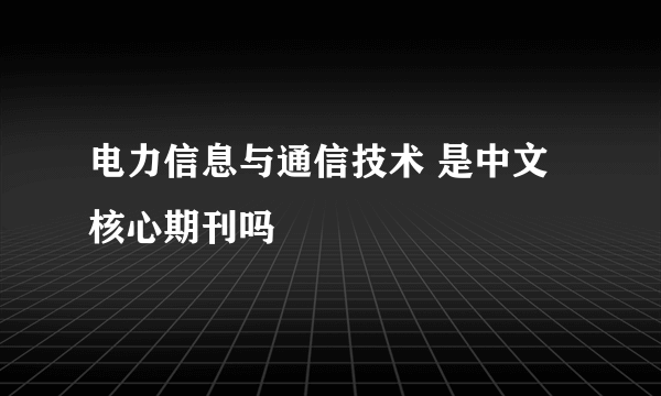 电力信息与通信技术 是中文核心期刊吗