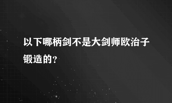 以下哪柄剑不是大剑师欧治子锻造的？