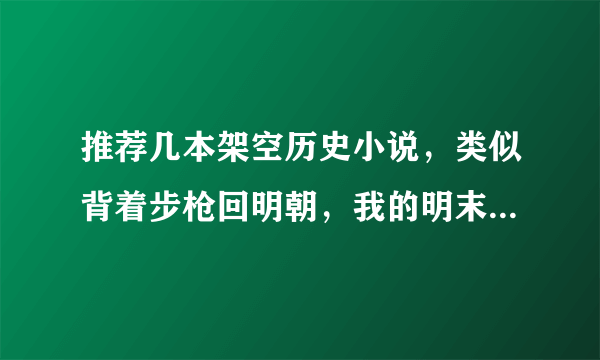 推荐几本架空历史小说，类似背着步枪回明朝，我的明末生涯这样，技术流，主角是个强硬人物？