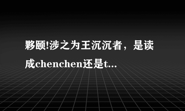 夥颐!涉之为王沉沉者，是读成chenchen还是tantan