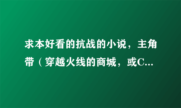 求本好看的抗战的小说，主角带（穿越火线的商城，或CS的，主角超能力也行）