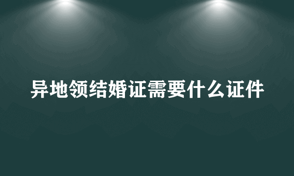 异地领结婚证需要什么证件