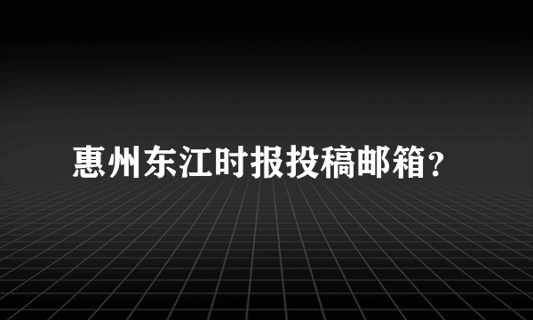 惠州东江时报投稿邮箱？