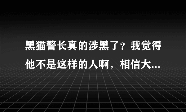 黑猫警长真的涉黑了？我觉得他不是这样的人啊，相信大家也知道他的为人，是不是有什么内幕啊