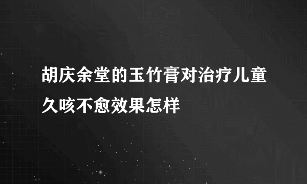 胡庆余堂的玉竹膏对治疗儿童久咳不愈效果怎样