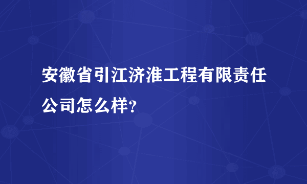 安徽省引江济淮工程有限责任公司怎么样？