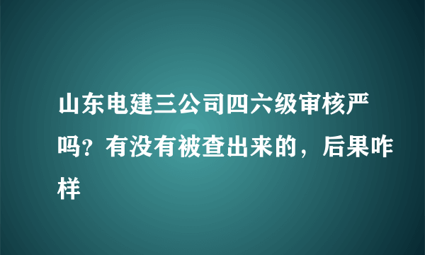 山东电建三公司四六级审核严吗？有没有被查出来的，后果咋样