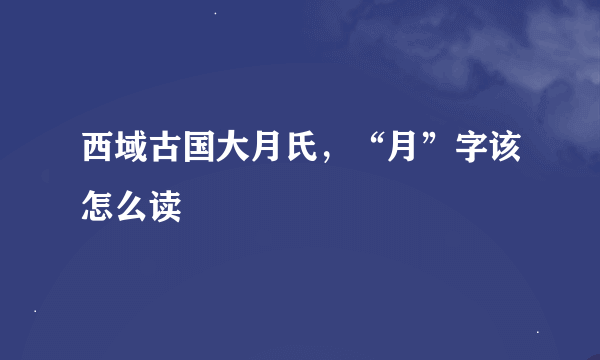 西域古国大月氏，“月”字该怎么读