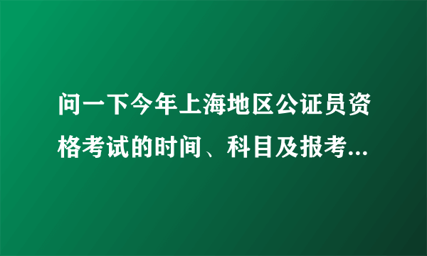 问一下今年上海地区公证员资格考试的时间、科目及报考的资格。很急。谢谢