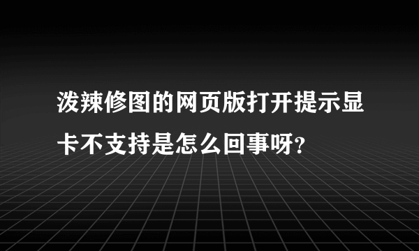 泼辣修图的网页版打开提示显卡不支持是怎么回事呀？