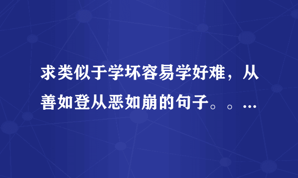 求类似于学坏容易学好难，从善如登从恶如崩的句子。。含义类似，急