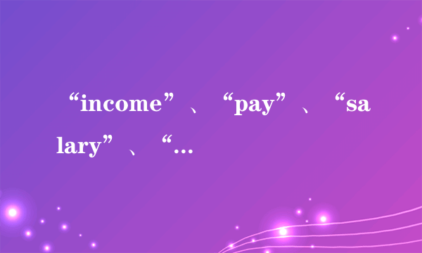 “income”、“pay”、“salary”、“wages”四词的区别是什么？