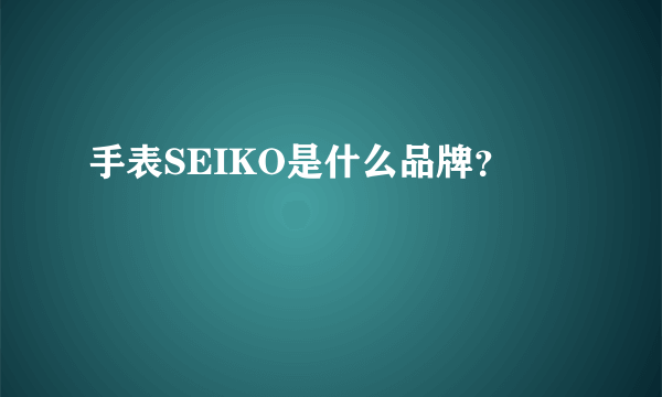 手表SEIKO是什么品牌？