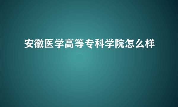 安徽医学高等专科学院怎么样