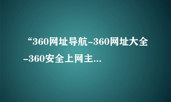 “360网址导航-360网址大全-360安全上网主页 ”如何主页不是这个