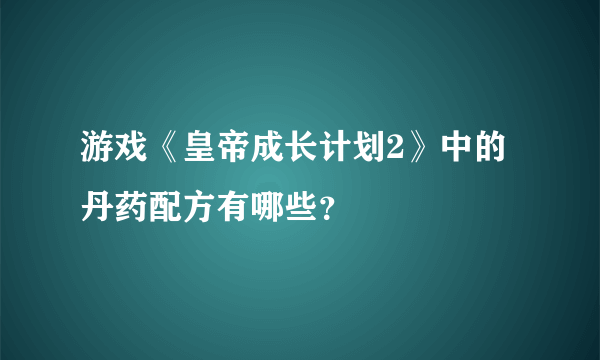 游戏《皇帝成长计划2》中的丹药配方有哪些？