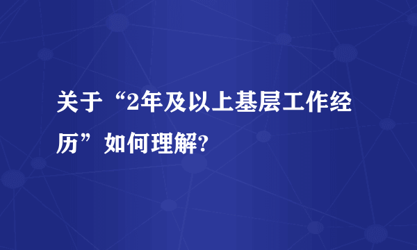 关于“2年及以上基层工作经历”如何理解?